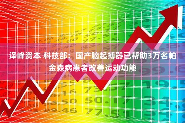 泽峰资本 科技部：国产脑起搏器已帮助3万名帕金森病患者改善运动功能