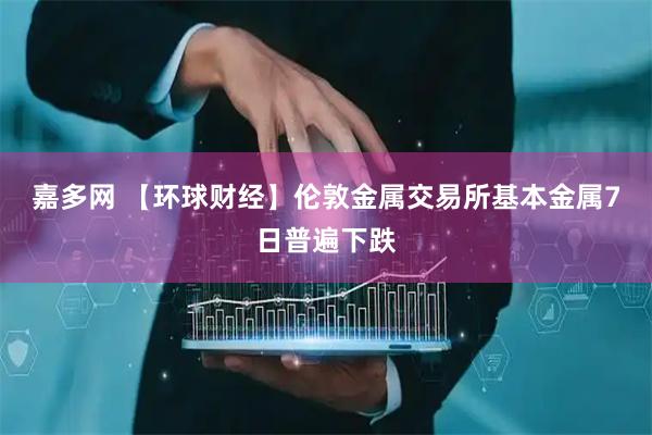 嘉多网 【环球财经】伦敦金属交易所基本金属7日普遍下跌