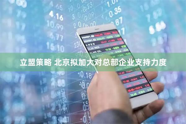 立盟策略 北京拟加大对总部企业支持力度