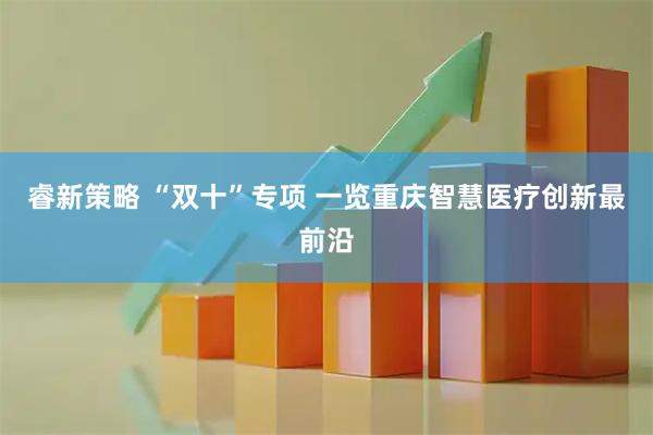 睿新策略 “双十”专项 一览重庆智慧医疗创新最前沿