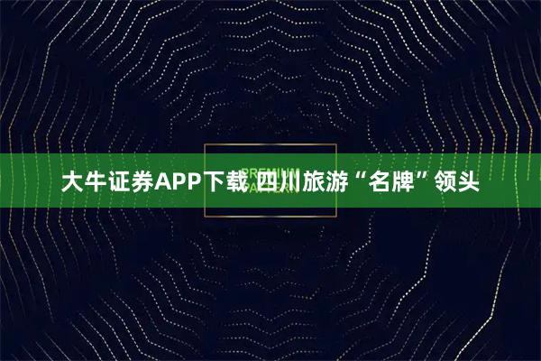 大牛证券APP下载 四川旅游“名牌”领头