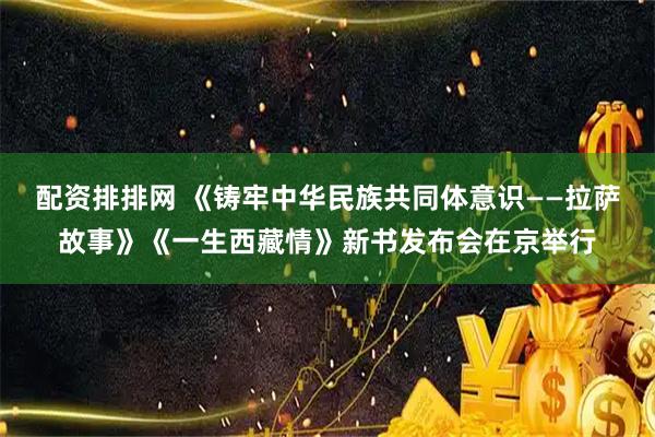 配资排排网 《铸牢中华民族共同体意识——拉萨故事》《一生西藏情》新书发布会在京举行