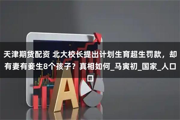 天津期货配资 北大校长提出计划生育超生罚款，却有妻有妾生8个孩子？真相如何_马寅初_国家_人口