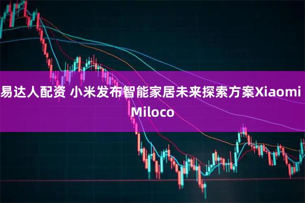 易达人配资 小米发布智能家居未来探索方案Xiaomi Miloco