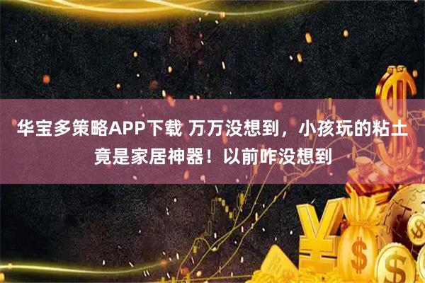 华宝多策略APP下载 万万没想到，小孩玩的粘土竟是家居神器！以前咋没想到