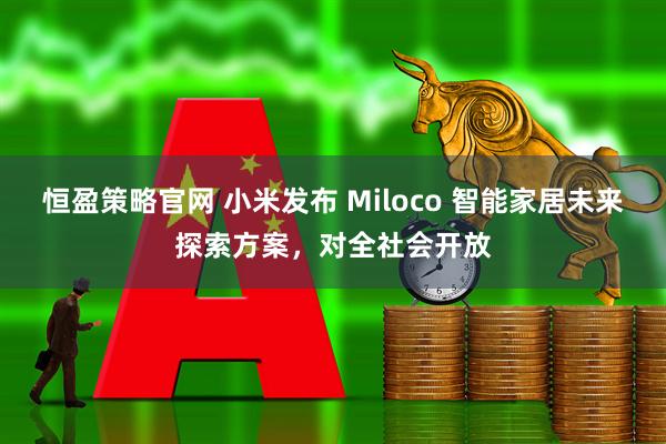 恒盈策略官网 小米发布 Miloco 智能家居未来探索方案，对全社会开放