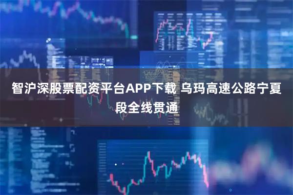 智沪深股票配资平台APP下载 乌玛高速公路宁夏段全线贯通