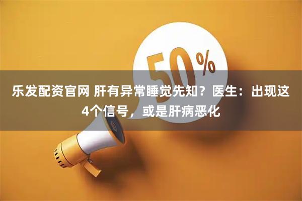 乐发配资官网 肝有异常睡觉先知？医生：出现这4个信号，或是肝病恶化