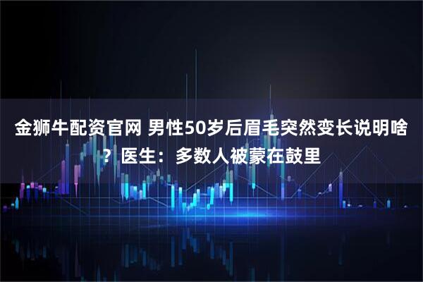 金狮牛配资官网 男性50岁后眉毛突然变长说明啥？医生：多数人被蒙在鼓里