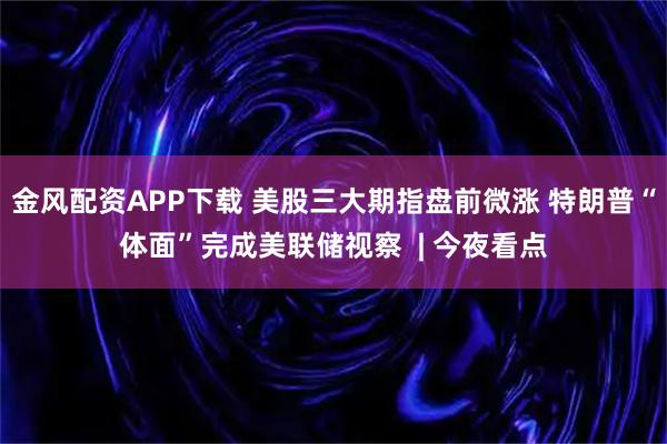 金风配资APP下载 美股三大期指盘前微涨 特朗普“体面”完成美联储视察  | 今夜看点