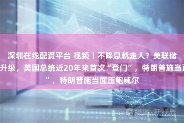 深圳在线配资平台 视频丨不降息就走人？美联储“装修门”升级，美国总统近20年来首次“登门”，特朗普施当面压鲍威尔