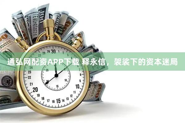 通弘网配资APP下载 释永信，袈裟下的资本迷局