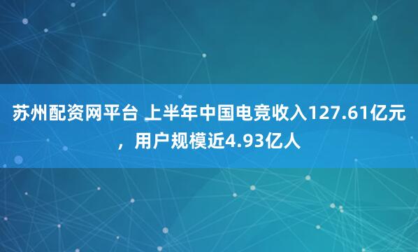 苏州配资网平台 上半年中国电竞收入127.61亿元，用户规模近4.93亿人