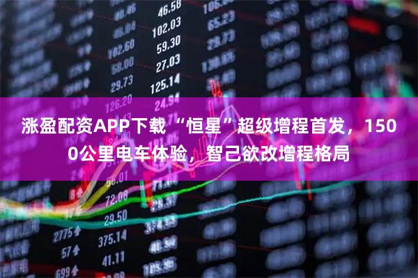 涨盈配资APP下载 “恒星”超级增程首发，1500公里电车体验，智己欲改增程格局