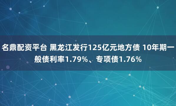 名鼎配资平台 黑龙江发行125亿元地方债 10年期一般债利率1.79%、专项债1.76%