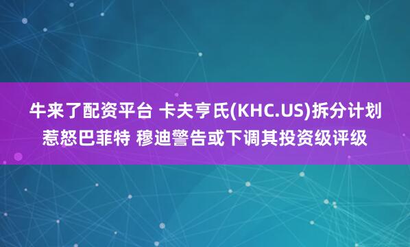 牛来了配资平台 卡夫亨氏(KHC.US)拆分计划惹怒巴菲特 穆迪警告或下调其投资级评级
