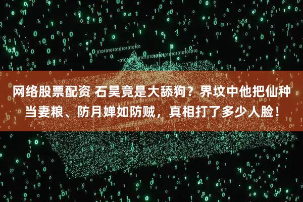 网络股票配资 石昊竟是大舔狗？界坟中他把仙种当妻粮、防月婵如防贼，真相打了多少人脸！