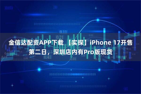 金信达配资APP下载 【实探】iPhone 17开售第二日，深圳店内有Pro版现货