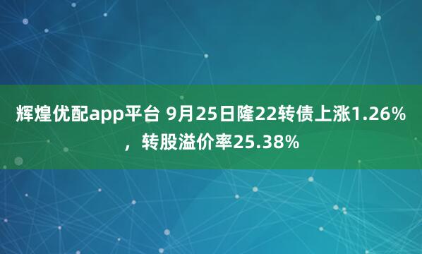 辉煌优配app平台 9月25日隆22转债上涨1.26%，转股溢价率25.38%