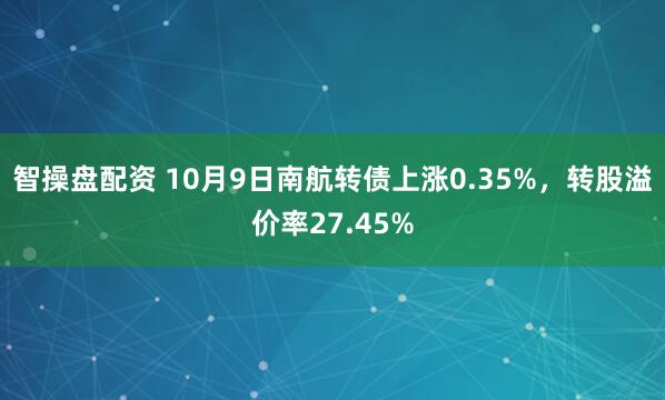 智操盘配资 10月9日南航转债上涨0.35%，转股溢价率27.45%