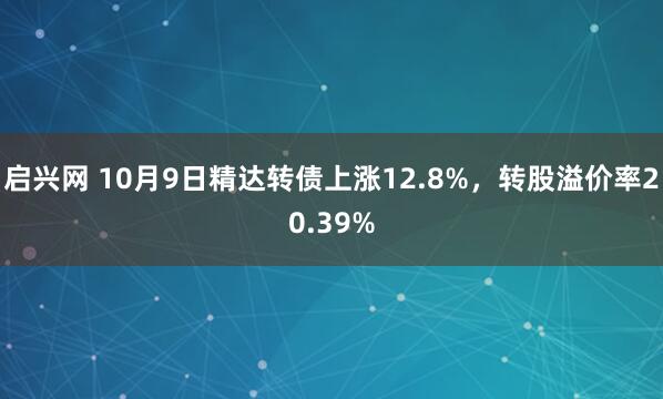 启兴网 10月9日精达转债上涨12.8%，转股溢价率20.39%