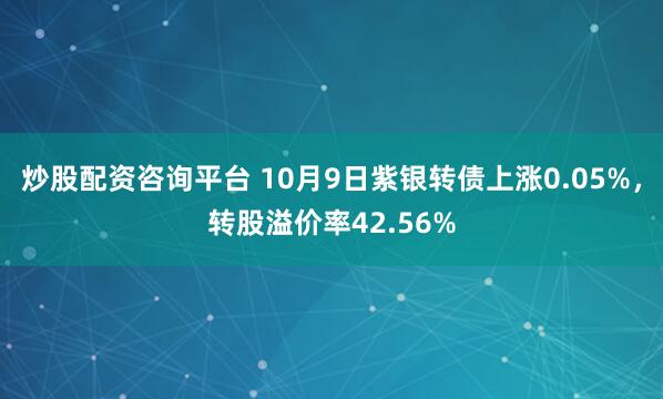炒股配资咨询平台 10月9日紫银转债上涨0.05%，转股溢价率42.56%