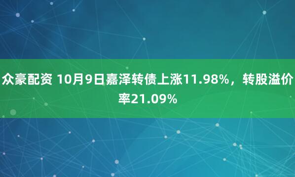 众豪配资 10月9日嘉泽转债上涨11.98%，转股溢价率21.09%