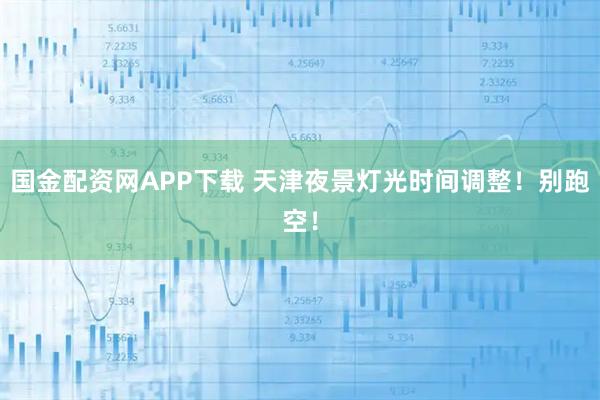 国金配资网APP下载 天津夜景灯光时间调整！别跑空！