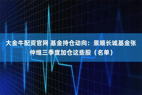 大金牛配资官网 基金持仓动向：景顺长城基金张仲维三季度加仓这些股（名单）