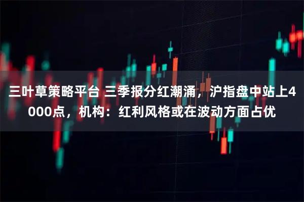 三叶草策略平台 三季报分红潮涌，沪指盘中站上4000点，机构：红利风格或在波动方面占优