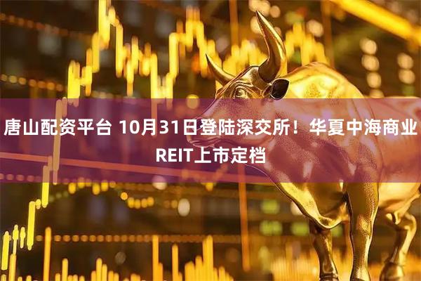 唐山配资平台 10月31日登陆深交所！华夏中海商业REIT上市定档