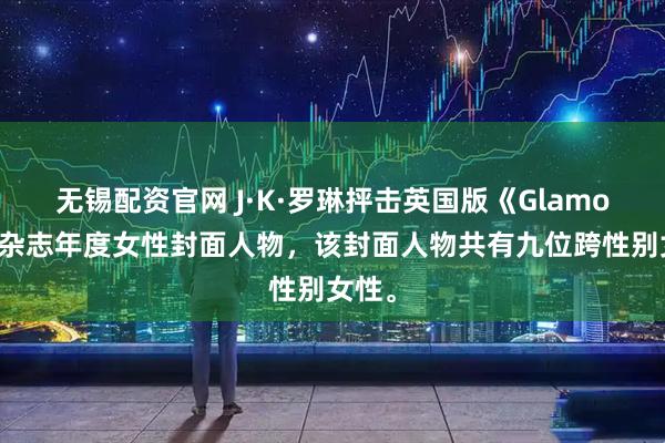 无锡配资官网 J·K·罗琳抨击英国版《Glamour》杂志年度女性封面人物，该封面人物共有九位跨性别女性。