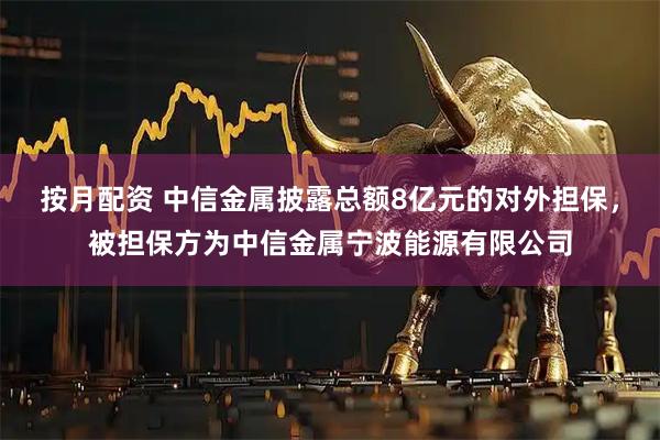 按月配资 中信金属披露总额8亿元的对外担保，被担保方为中信金属宁波能源有限公司