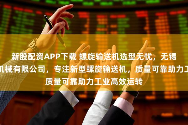 新股配资APP下载 螺旋输送机选型无忧，无锡市长荣输送机械有限公司，专注新型螺旋输送机，质量可靠助力工业高效运转