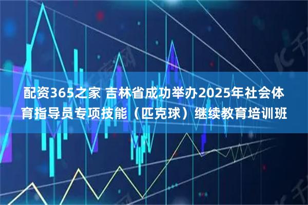 配资365之家 吉林省成功举办2025年社会体育指导员专项技能（匹克球）继续教育培训班