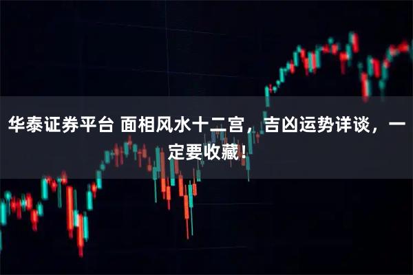 华泰证券平台 面相风水十二宫，吉凶运势详谈，一定要收藏！