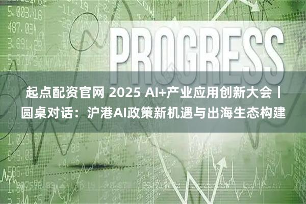 起点配资官网 2025 AI+产业应用创新大会丨圆桌对话：沪港AI政策新机遇与出海生态构建