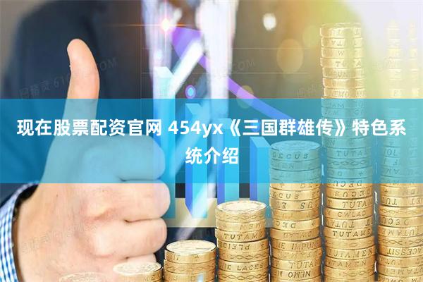 现在股票配资官网 454yx《三国群雄传》特色系统介绍