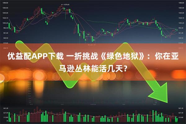 优益配APP下载 一折挑战《绿色地狱》：你在亚马逊丛林能活几天？