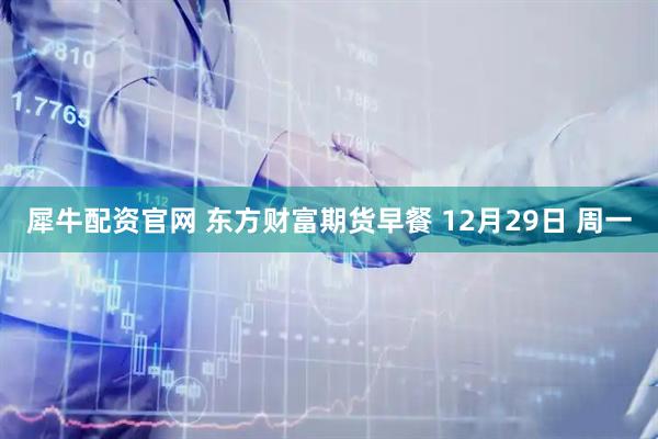 犀牛配资官网 东方财富期货早餐 12月29日 周一