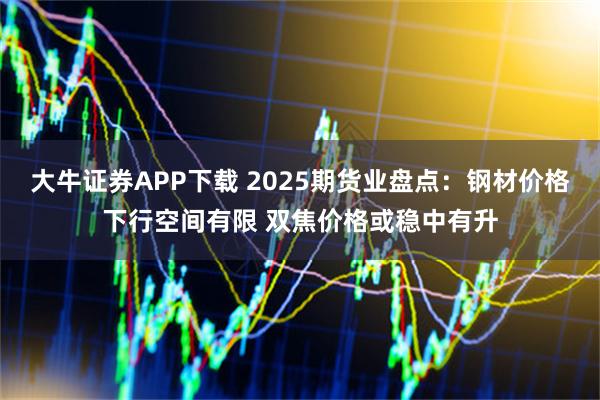大牛证券APP下载 2025期货业盘点：钢材价格下行空间有限 双焦价格或稳中有升
