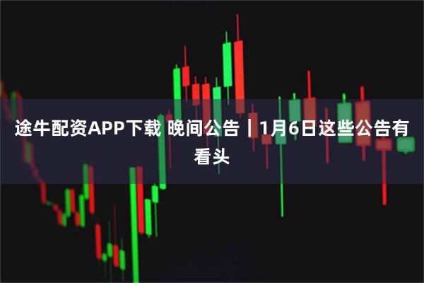 途牛配资APP下载 晚间公告｜1月6日这些公告有看头