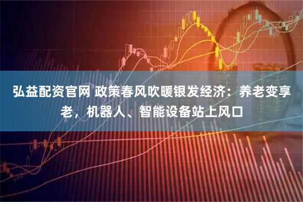 弘益配资官网 政策春风吹暖银发经济：养老变享老，机器人、智能设备站上风口