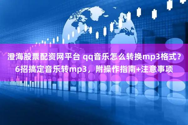 澄海股票配资网平台 qq音乐怎么转换mp3格式？6招搞定音乐转mp3，附操作指南+注意事项