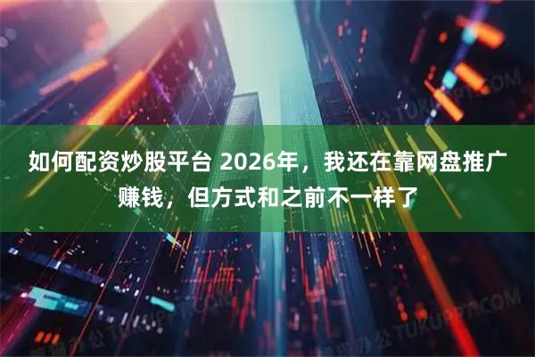 如何配资炒股平台 2026年，我还在靠网盘推广赚钱，但方式和之前不一样了