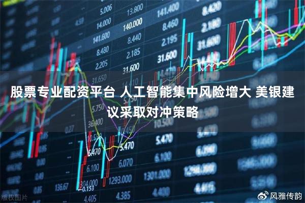 股票专业配资平台 人工智能集中风险增大 美银建议采取对冲策略