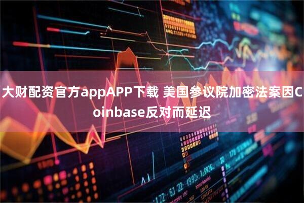 大财配资官方appAPP下载 美国参议院加密法案因Coinbase反对而延迟