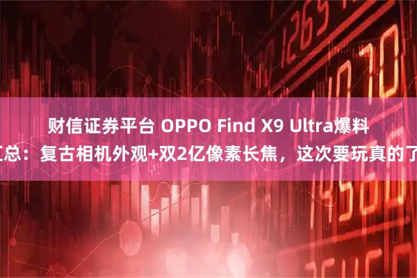 财信证券平台 OPPO Find X9 Ultra爆料汇总：复古相机外观+双2亿像素长焦，这次要玩真的了？