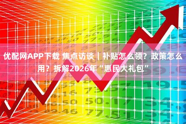 优配网APP下载 焦点访谈｜补贴怎么领？政策怎么用？拆解2026年“惠民大礼包”
