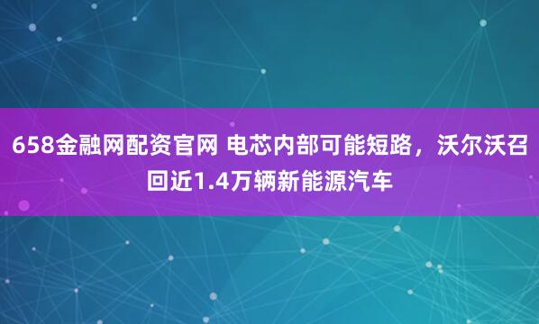 658金融网配资官网 电芯内部可能短路，沃尔沃召回近1.4万辆新能源汽车
